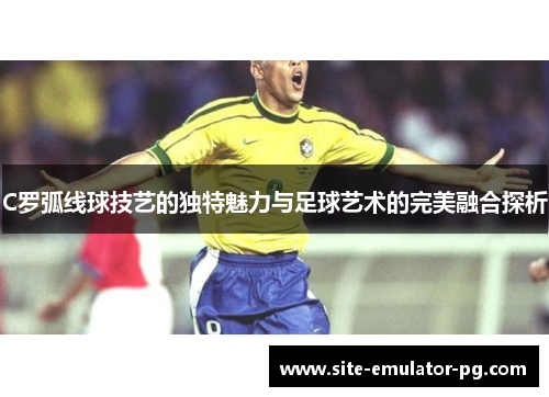 C罗弧线球技艺的独特魅力与足球艺术的完美融合探析