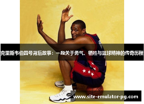 克里斯韦伯四号背后故事：一段关于勇气、牺牲与篮球精神的传奇历程