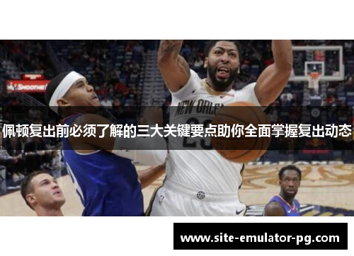 佩顿复出前必须了解的三大关键要点助你全面掌握复出动态