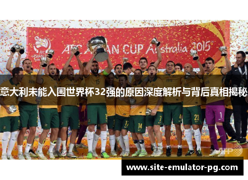 意大利未能入围世界杯32强的原因深度解析与背后真相揭秘 意大利未能入围世界杯32强的原因深度解析与背后真相揭秘