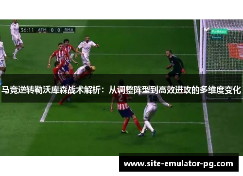 马竞逆转勒沃库森战术解析：从调整阵型到高效进攻的多维度变化
