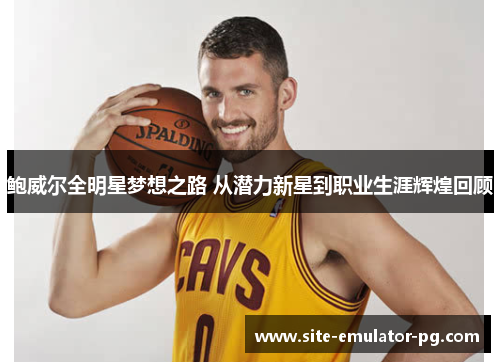 鲍威尔全明星梦想之路 从潜力新星到职业生涯辉煌回顾 鲍威尔全明星梦想之路 从潜力新星到职业生涯辉煌回顾