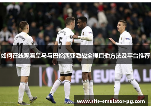 如何在线观看皇马与巴伦西亚激战全程直播方法及平台推荐 如何在线观看皇马与巴伦西亚激战全程直播方法及平台推荐