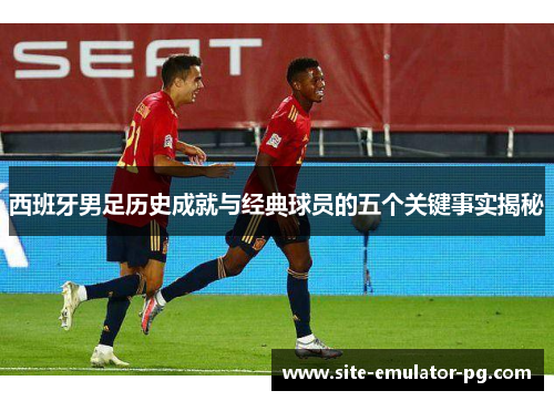西班牙男足历史成就与经典球员的五个关键事实揭秘 西班牙男足历史成就与经典球员的五个关键事实揭秘