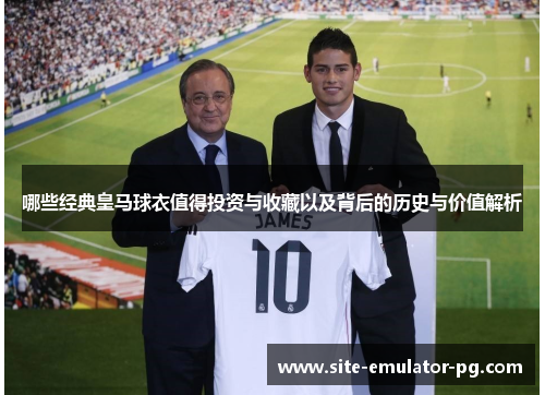 哪些经典皇马球衣值得投资与收藏以及背后的历史与价值解析