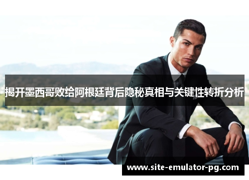 揭开墨西哥败给阿根廷背后隐秘真相与关键性转折分析