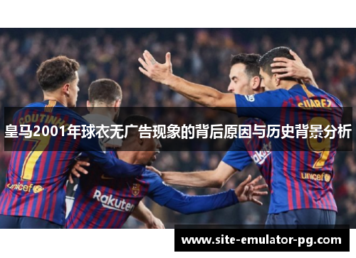 皇马2001年球衣无广告现象的背后原因与历史背景分析 皇马2001年球衣无广告现象的背后原因与历史背景分析