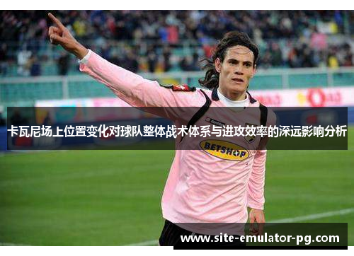 卡瓦尼场上位置变化对球队整体战术体系与进攻效率的深远影响分析 卡瓦尼场上位置变化对球队整体战术体系与进攻效率的深远影响分析