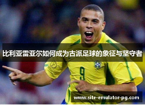 比利亚雷亚尔如何成为古派足球的象征与坚守者 比利亚雷亚尔如何成为古派足球的象征与坚守者