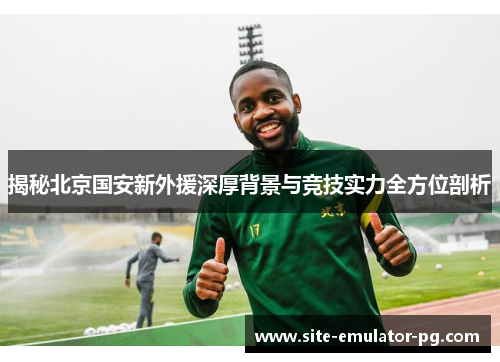 揭秘北京国安新外援深厚背景与竞技实力全方位剖析