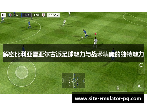 解密比利亚雷亚尔古派足球魅力与战术精髓的独特魅力 解密比利亚雷亚尔古派足球魅力与战术精髓的独特魅力