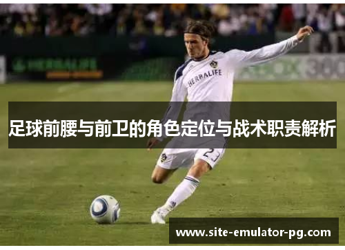 足球前腰与前卫的角色定位与战术职责解析 足球前腰与前卫的角色定位与战术职责解析