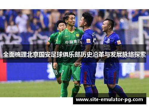 全面梳理北京国安足球俱乐部历史沿革与发展脉络探索