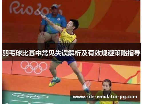 羽毛球比赛中常见失误解析及有效规避策略指导 羽毛球比赛中常见失误解析及有效规避策略指导
