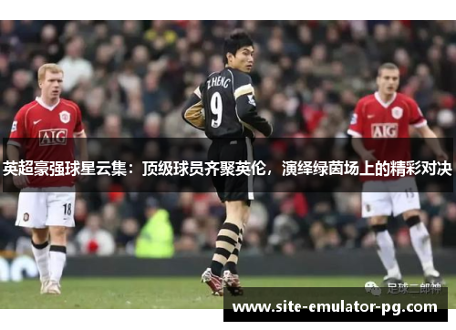 英超豪强球星云集：顶级球员齐聚英伦，演绎绿茵场上的精彩对决