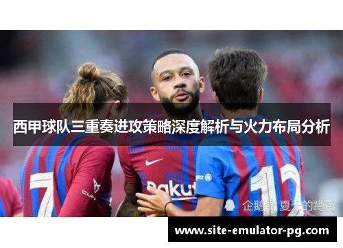 西甲球队三重奏进攻策略深度解析与火力布局分析