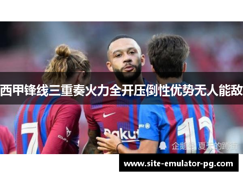 西甲锋线三重奏火力全开压倒性优势无人能敌 西甲锋线三重奏火力全开压倒性优势无人能敌