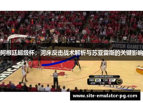 阿根廷超级杯:河床反击战术解析与苏亚雷斯的关键影响 阿根廷超级杯:河床反击战术解析与苏亚雷斯的关键影响