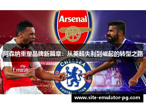 阿森纳重塑品牌新篇章:从英超失利到崛起的转型之路 阿森纳重塑品牌新篇章:从英超失利到崛起的转型之路