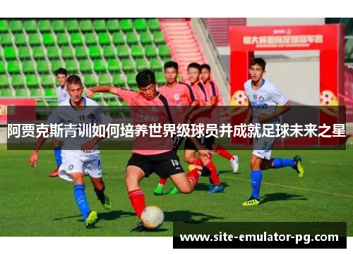 阿贾克斯青训如何培养世界级球员并成就足球未来之星