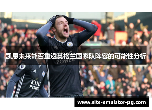 凯恩未来能否重返英格兰国家队阵容的可能性分析