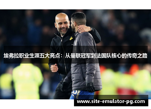 埃弗拉职业生涯五大亮点：从曼联冠军到法国队核心的传奇之路