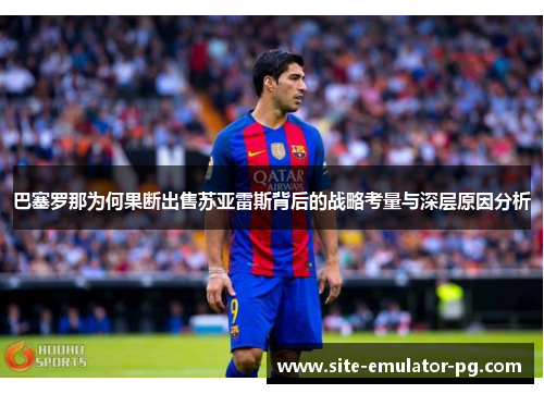 巴塞罗那为何果断出售苏亚雷斯背后的战略考量与深层原因分析