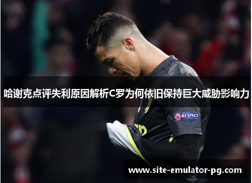 哈谢克点评失利原因解析C罗为何依旧保持巨大威胁影响力 哈谢克点评失利原因解析C罗为何依旧保持巨大威胁影响力