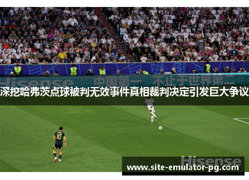 深挖哈弗茨点球被判无效事件真相裁判决定引发巨大争议