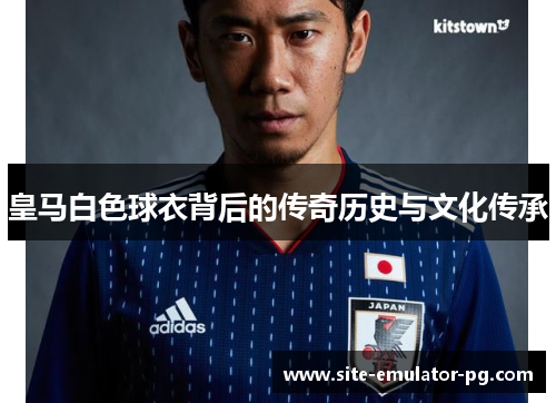 皇马白色球衣背后的传奇历史与文化传承 皇马白色球衣背后的传奇历史与文化传承