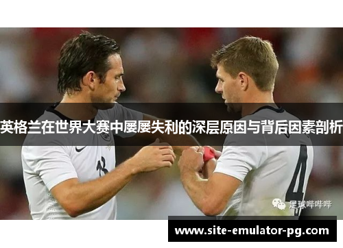 英格兰在世界大赛中屡屡失利的深层原因与背后因素剖析