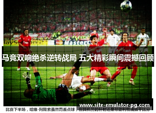 马竞双响绝杀逆转战局 五大精彩瞬间震撼回顾
