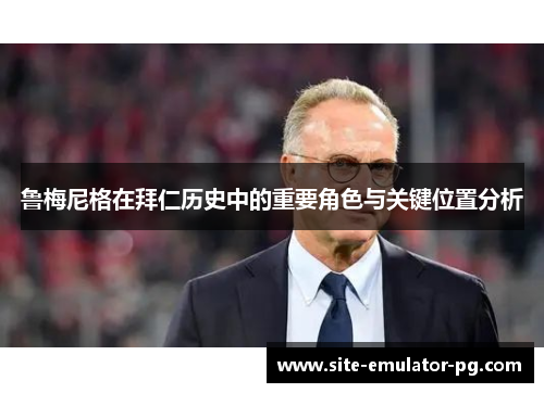 鲁梅尼格在拜仁历史中的重要角色与关键位置分析