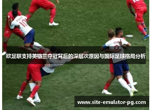 欧足联支持英格兰夺冠背后的深层次原因与国际足球格局分析