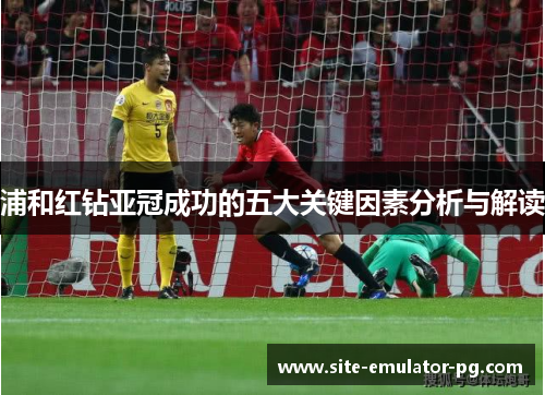 浦和红钻亚冠成功的五大关键因素分析与解读