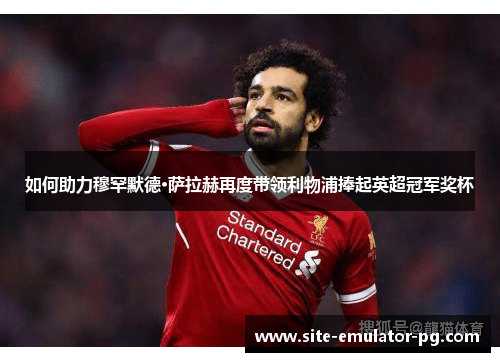 如何助力穆罕默德·萨拉赫再度带领利物浦捧起英超冠军奖杯 如何助力穆罕默德·萨拉赫再度带领利物浦捧起英超冠军奖杯