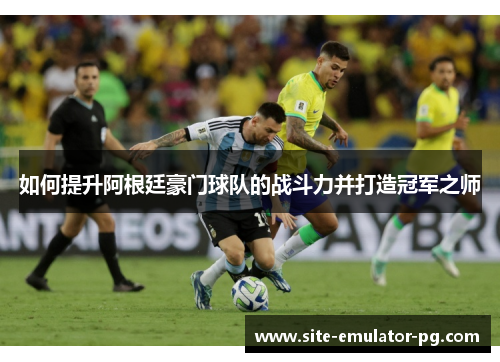 如何提升阿根廷豪门球队的战斗力并打造冠军之师