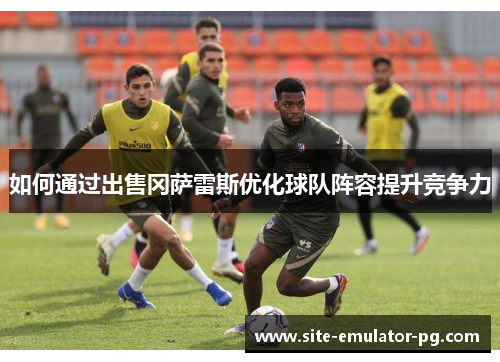 如何通过出售冈萨雷斯优化球队阵容提升竞争力 如何通过出售冈萨雷斯优化球队阵容提升竞争力