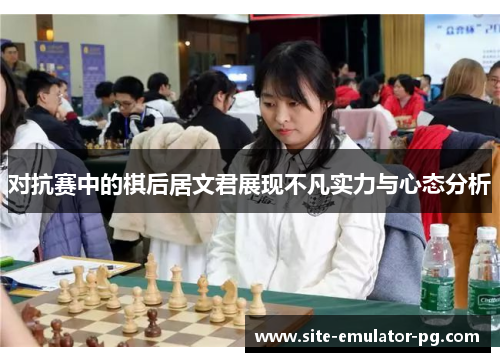 对抗赛中的棋后居文君展现不凡实力与心态分析 对抗赛中的棋后居文君展现不凡实力与心态分析