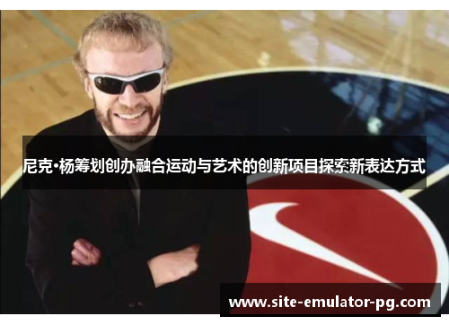 尼克·杨筹划创办融合运动与艺术的创新项目探索新表达方式
