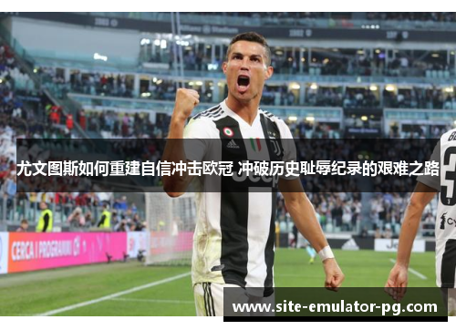 尤文图斯如何重建自信冲击欧冠 冲破历史耻辱纪录的艰难之路 尤文图斯如何重建自信冲击欧冠 冲破历史耻辱纪录的艰难之路