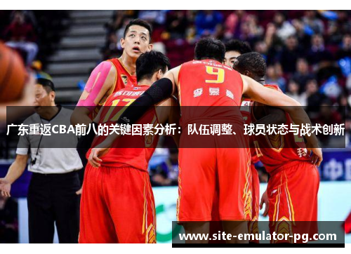 广东重返CBA前八的关键因素分析:队伍调整、球员状态与战术创新 广东重返CBA前八的关键因素分析:队伍调整、球员状态与战术创新