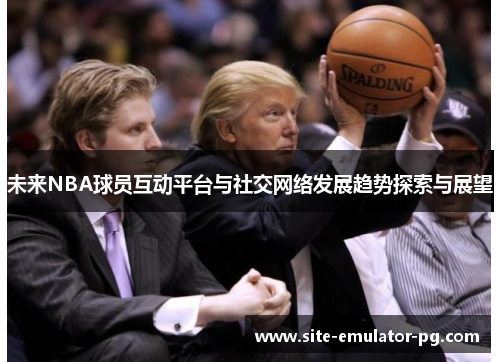 未来NBA球员互动平台与社交网络发展趋势探索与展望