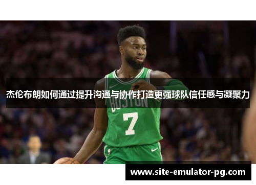 杰伦布朗如何通过提升沟通与协作打造更强球队信任感与凝聚力