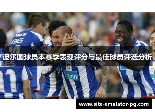 波尔图球员本赛季表现评分与最佳球员评选分析 波尔图球员本赛季表现评分与最佳球员评选分析