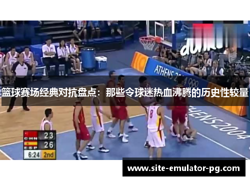 篮球赛场经典对抗盘点:那些令球迷热血沸腾的历史性较量 篮球赛场经典对抗盘点:那些令球迷热血沸腾的历史性较量