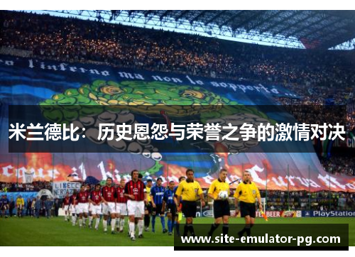 米兰德比:历史恩怨与荣誉之争的激情对决 米兰德比:历史恩怨与荣誉之争的激情对决