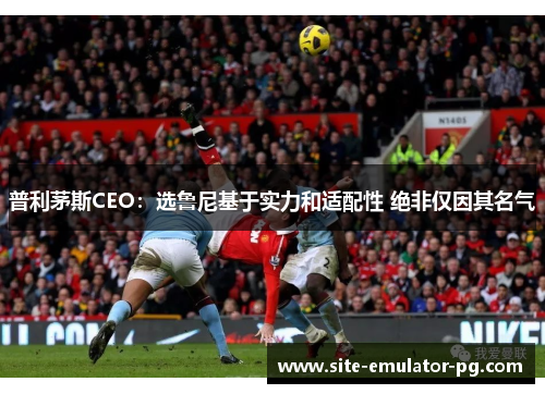 普利茅斯CEO：选鲁尼基于实力和适配性 绝非仅因其名气