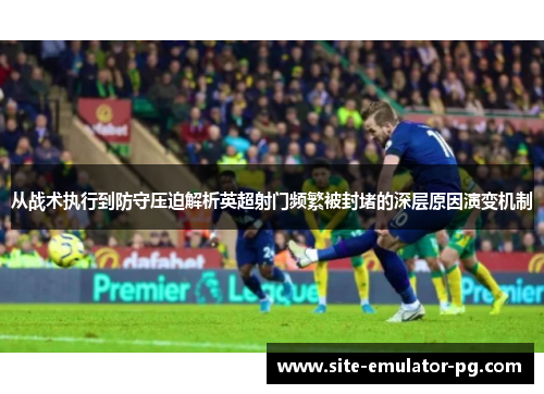 从战术执行到防守压迫解析英超射门频繁被封堵的深层原因演变机制