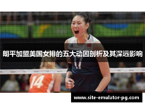 朗平加盟美国女排的五大动因剖析及其深远影响 朗平加盟美国女排的五大动因剖析及其深远影响